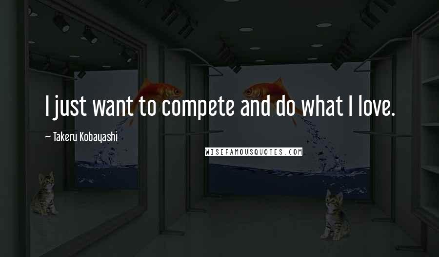 Takeru Kobayashi Quotes: I just want to compete and do what I love.