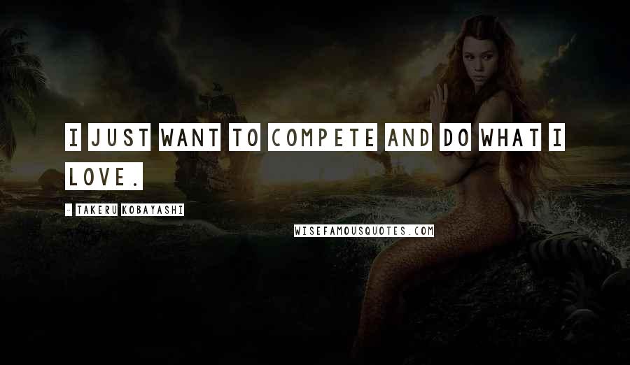 Takeru Kobayashi Quotes: I just want to compete and do what I love.