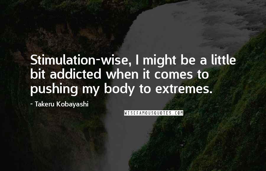 Takeru Kobayashi Quotes: Stimulation-wise, I might be a little bit addicted when it comes to pushing my body to extremes.