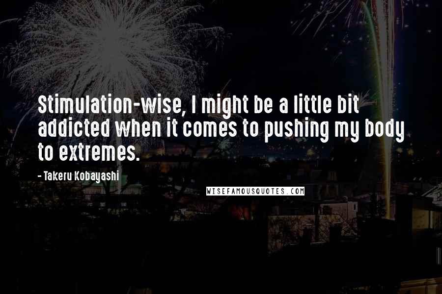 Takeru Kobayashi Quotes: Stimulation-wise, I might be a little bit addicted when it comes to pushing my body to extremes.