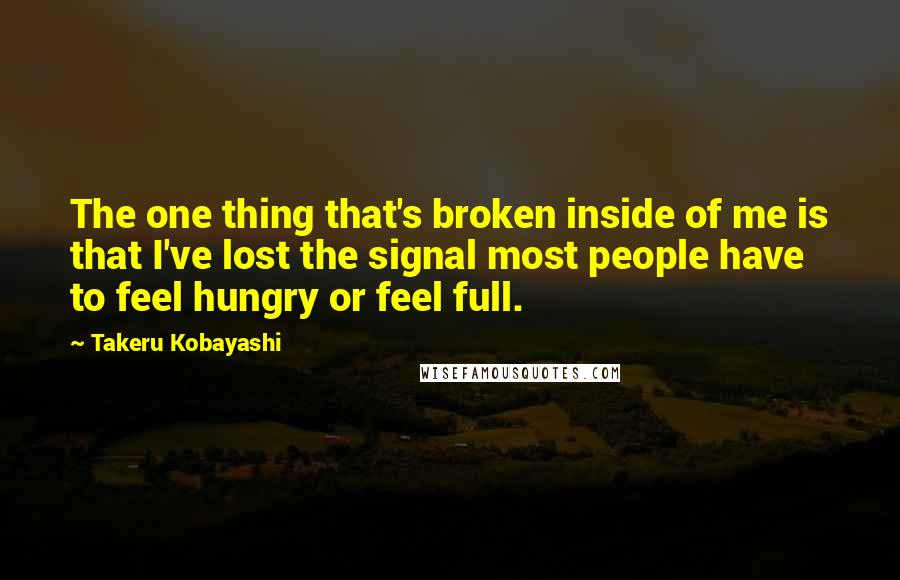 Takeru Kobayashi Quotes: The one thing that's broken inside of me is that I've lost the signal most people have to feel hungry or feel full.