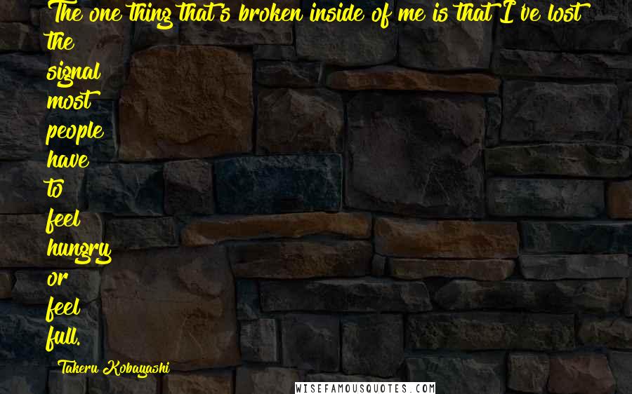 Takeru Kobayashi Quotes: The one thing that's broken inside of me is that I've lost the signal most people have to feel hungry or feel full.