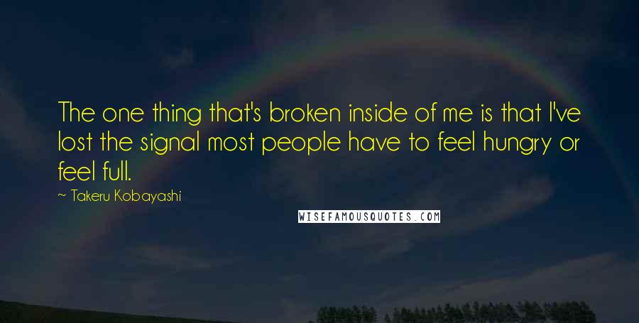 Takeru Kobayashi Quotes: The one thing that's broken inside of me is that I've lost the signal most people have to feel hungry or feel full.
