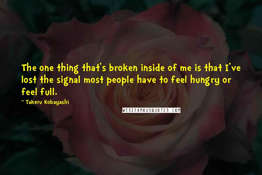 Takeru Kobayashi Quotes: The one thing that's broken inside of me is that I've lost the signal most people have to feel hungry or feel full.