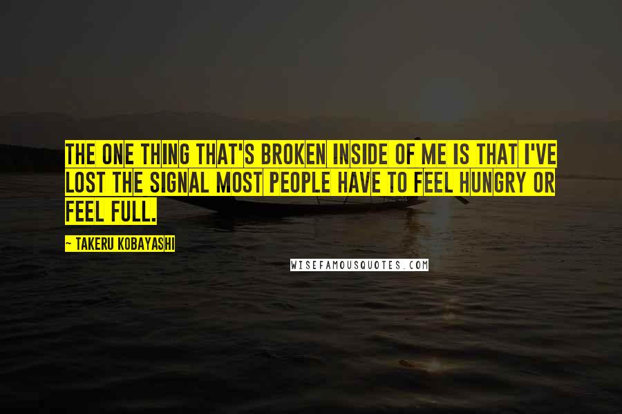 Takeru Kobayashi Quotes: The one thing that's broken inside of me is that I've lost the signal most people have to feel hungry or feel full.