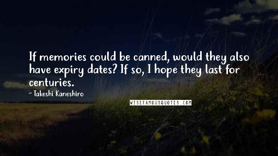 Takeshi Kaneshiro Quotes: If memories could be canned, would they also have expiry dates? If so, I hope they last for centuries.