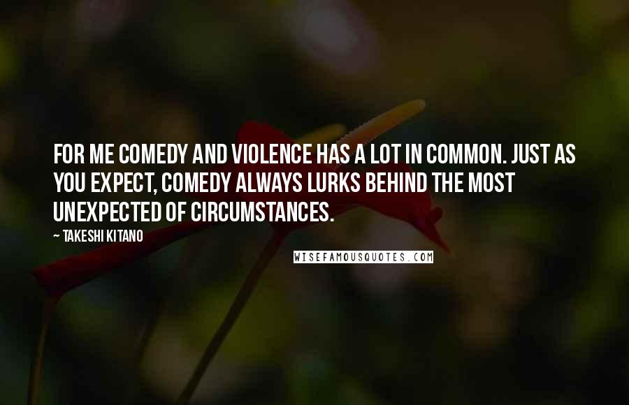 Takeshi Kitano Quotes: For me comedy and violence has a lot in common. Just as you expect, comedy always lurks behind the most unexpected of circumstances.