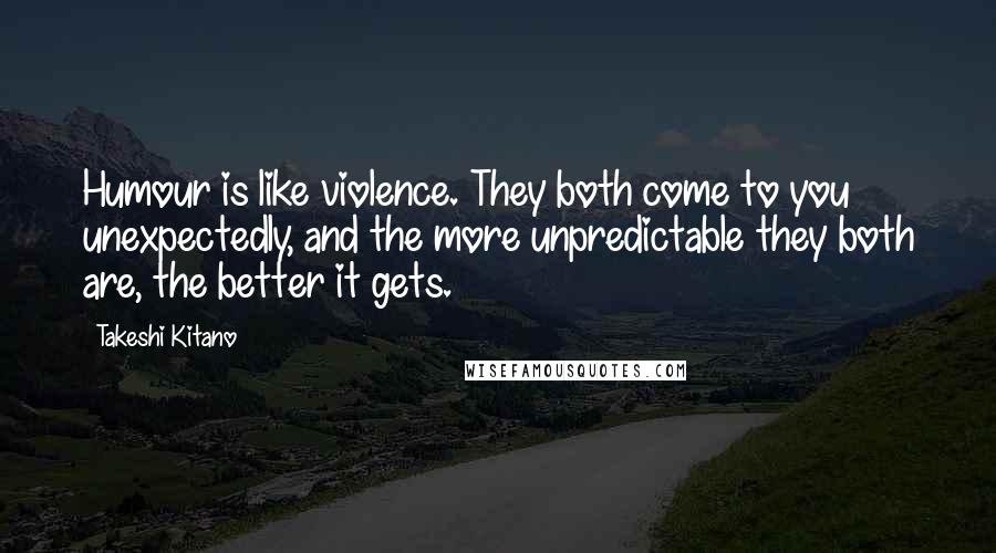 Takeshi Kitano Quotes: Humour is like violence. They both come to you unexpectedly, and the more unpredictable they both are, the better it gets.