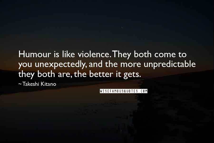 Takeshi Kitano Quotes: Humour is like violence. They both come to you unexpectedly, and the more unpredictable they both are, the better it gets.