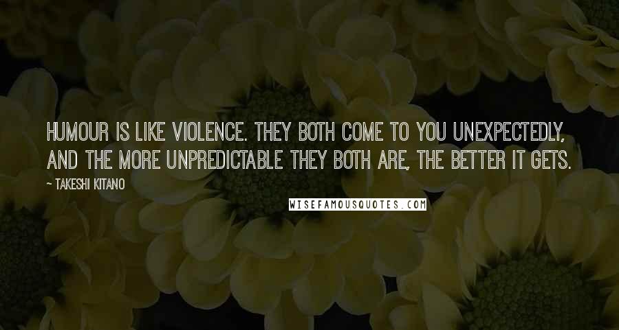 Takeshi Kitano Quotes: Humour is like violence. They both come to you unexpectedly, and the more unpredictable they both are, the better it gets.