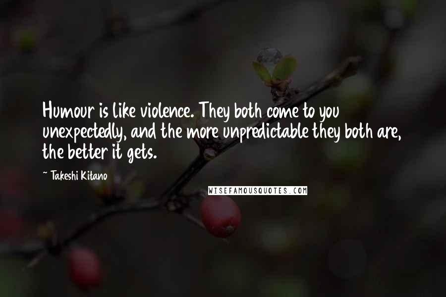 Takeshi Kitano Quotes: Humour is like violence. They both come to you unexpectedly, and the more unpredictable they both are, the better it gets.