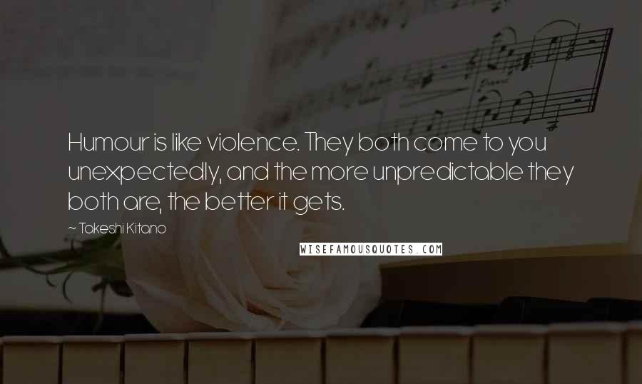 Takeshi Kitano Quotes: Humour is like violence. They both come to you unexpectedly, and the more unpredictable they both are, the better it gets.