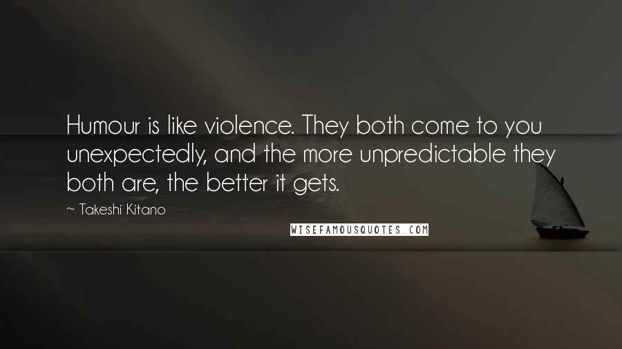 Takeshi Kitano Quotes: Humour is like violence. They both come to you unexpectedly, and the more unpredictable they both are, the better it gets.