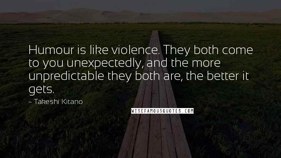 Takeshi Kitano Quotes: Humour is like violence. They both come to you unexpectedly, and the more unpredictable they both are, the better it gets.
