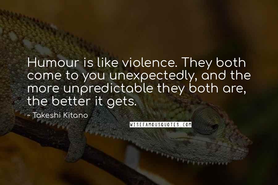 Takeshi Kitano Quotes: Humour is like violence. They both come to you unexpectedly, and the more unpredictable they both are, the better it gets.