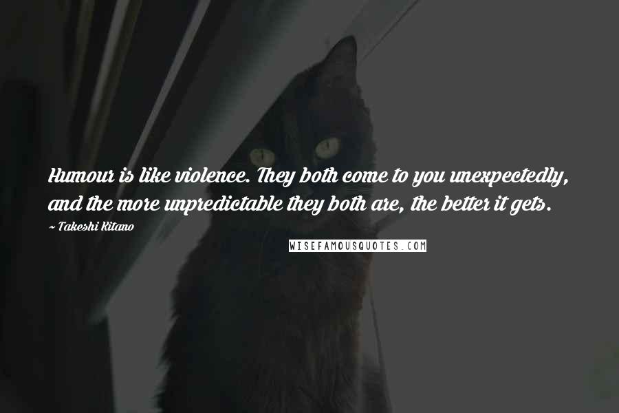 Takeshi Kitano Quotes: Humour is like violence. They both come to you unexpectedly, and the more unpredictable they both are, the better it gets.