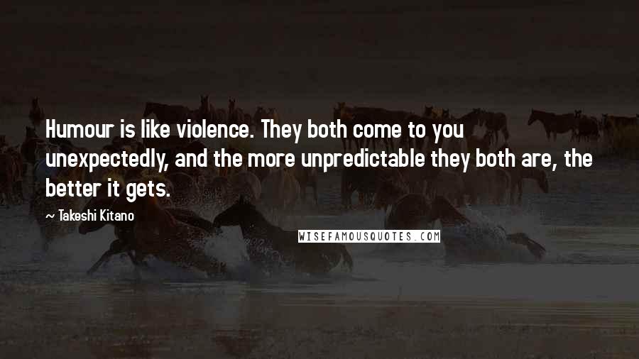 Takeshi Kitano Quotes: Humour is like violence. They both come to you unexpectedly, and the more unpredictable they both are, the better it gets.