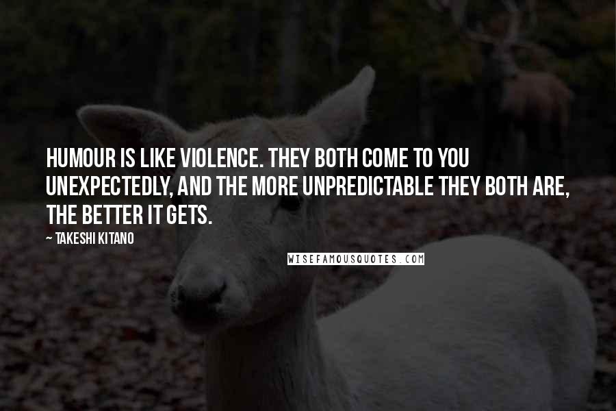 Takeshi Kitano Quotes: Humour is like violence. They both come to you unexpectedly, and the more unpredictable they both are, the better it gets.