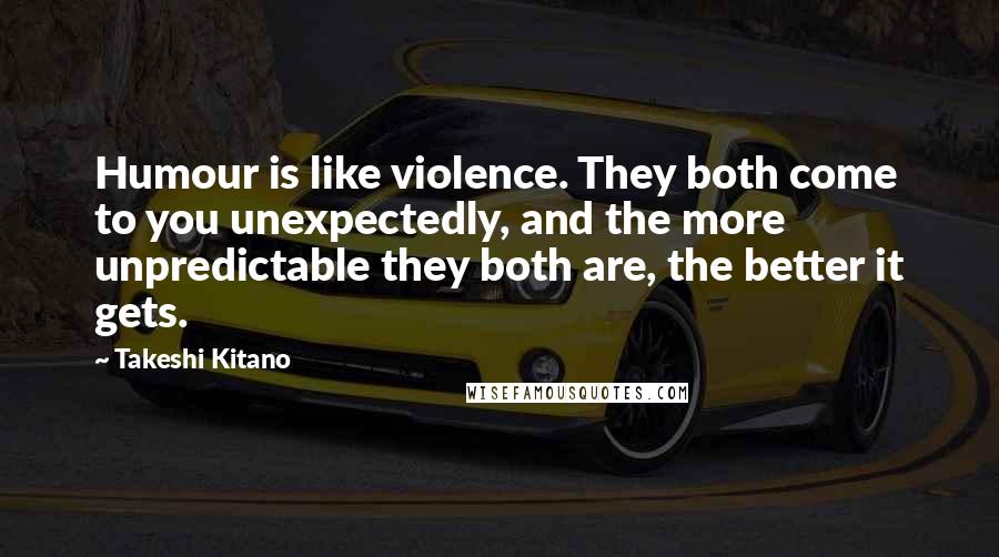 Takeshi Kitano Quotes: Humour is like violence. They both come to you unexpectedly, and the more unpredictable they both are, the better it gets.