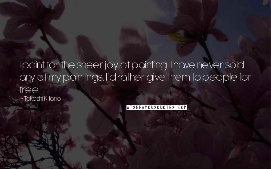 Takeshi Kitano Quotes: I paint for the sheer joy of painting. I have never sold any of my paintings. I'd rather give them to people for free.