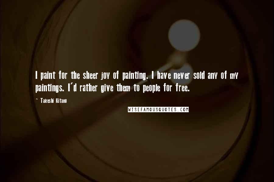 Takeshi Kitano Quotes: I paint for the sheer joy of painting. I have never sold any of my paintings. I'd rather give them to people for free.