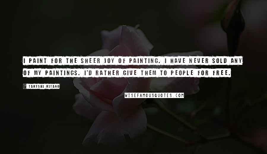 Takeshi Kitano Quotes: I paint for the sheer joy of painting. I have never sold any of my paintings. I'd rather give them to people for free.