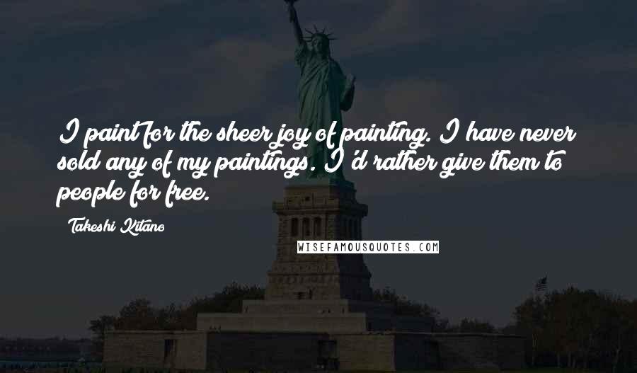 Takeshi Kitano Quotes: I paint for the sheer joy of painting. I have never sold any of my paintings. I'd rather give them to people for free.