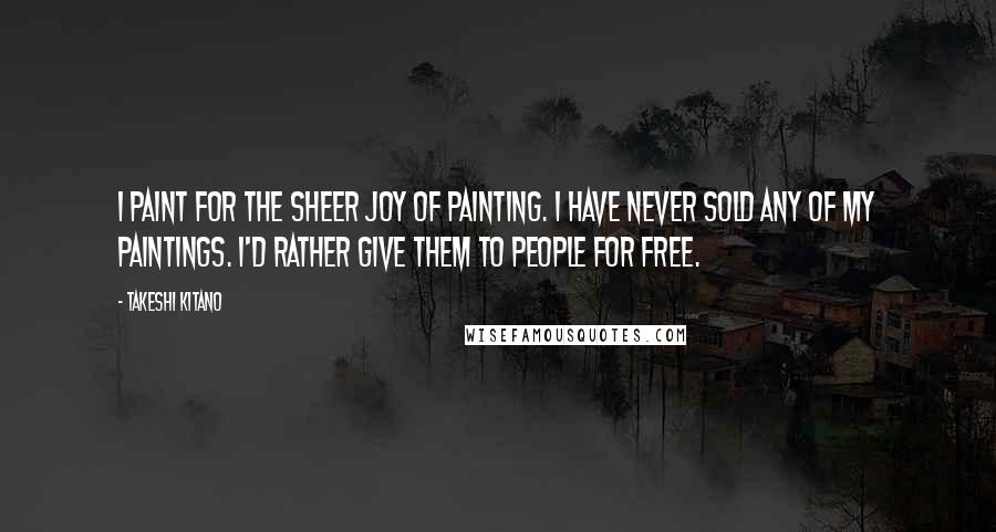 Takeshi Kitano Quotes: I paint for the sheer joy of painting. I have never sold any of my paintings. I'd rather give them to people for free.