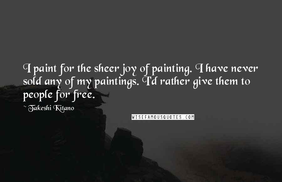 Takeshi Kitano Quotes: I paint for the sheer joy of painting. I have never sold any of my paintings. I'd rather give them to people for free.