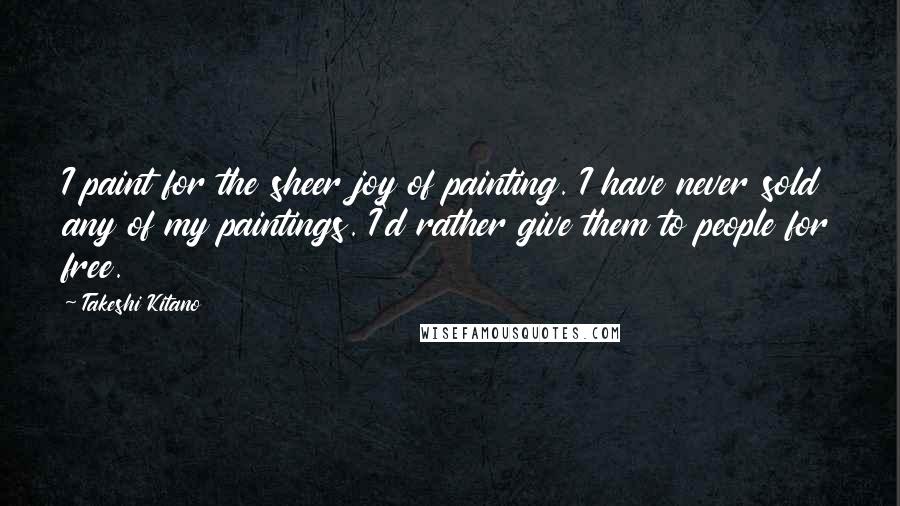 Takeshi Kitano Quotes: I paint for the sheer joy of painting. I have never sold any of my paintings. I'd rather give them to people for free.