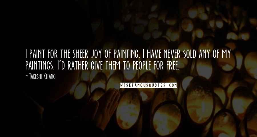 Takeshi Kitano Quotes: I paint for the sheer joy of painting. I have never sold any of my paintings. I'd rather give them to people for free.