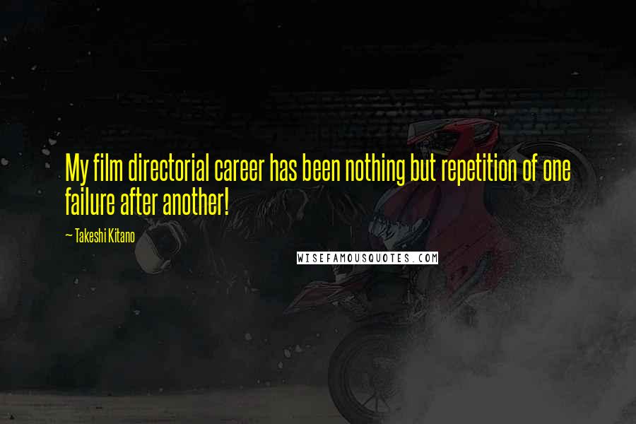 Takeshi Kitano Quotes: My film directorial career has been nothing but repetition of one failure after another!