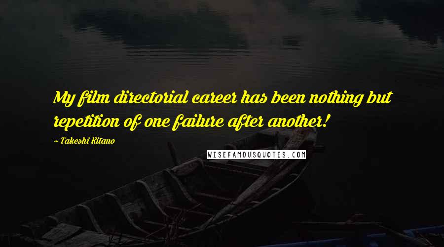 Takeshi Kitano Quotes: My film directorial career has been nothing but repetition of one failure after another!