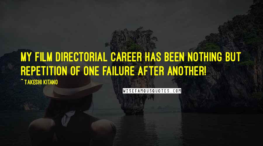 Takeshi Kitano Quotes: My film directorial career has been nothing but repetition of one failure after another!