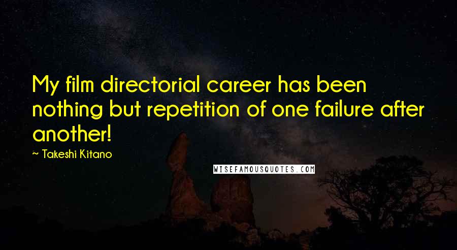 Takeshi Kitano Quotes: My film directorial career has been nothing but repetition of one failure after another!