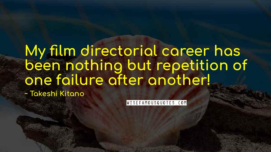 Takeshi Kitano Quotes: My film directorial career has been nothing but repetition of one failure after another!