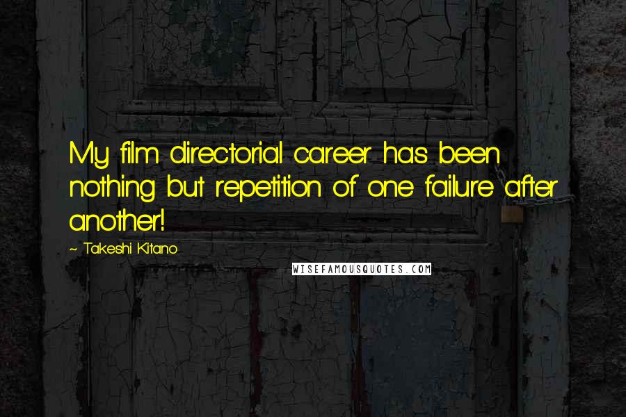 Takeshi Kitano Quotes: My film directorial career has been nothing but repetition of one failure after another!