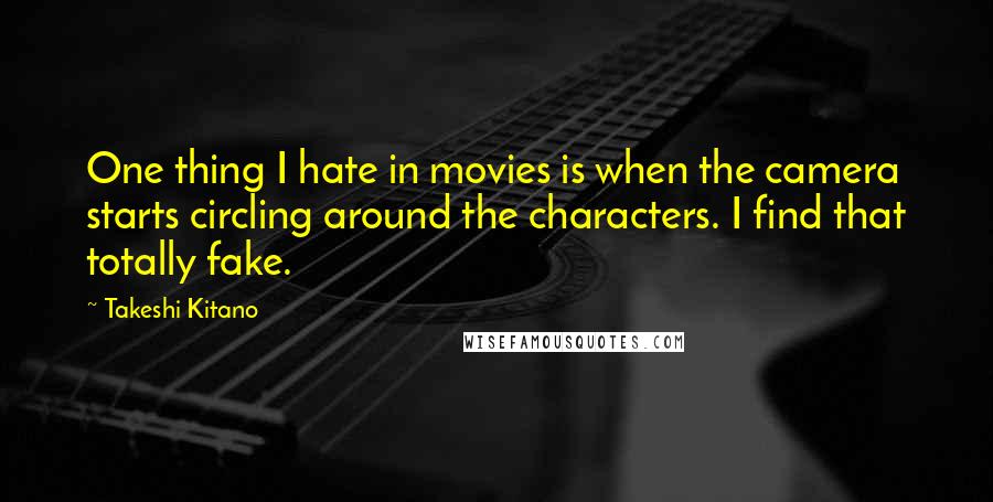 Takeshi Kitano Quotes: One thing I hate in movies is when the camera starts circling around the characters. I find that totally fake.