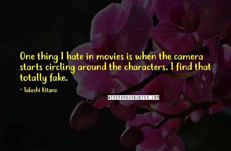 Takeshi Kitano Quotes: One thing I hate in movies is when the camera starts circling around the characters. I find that totally fake.