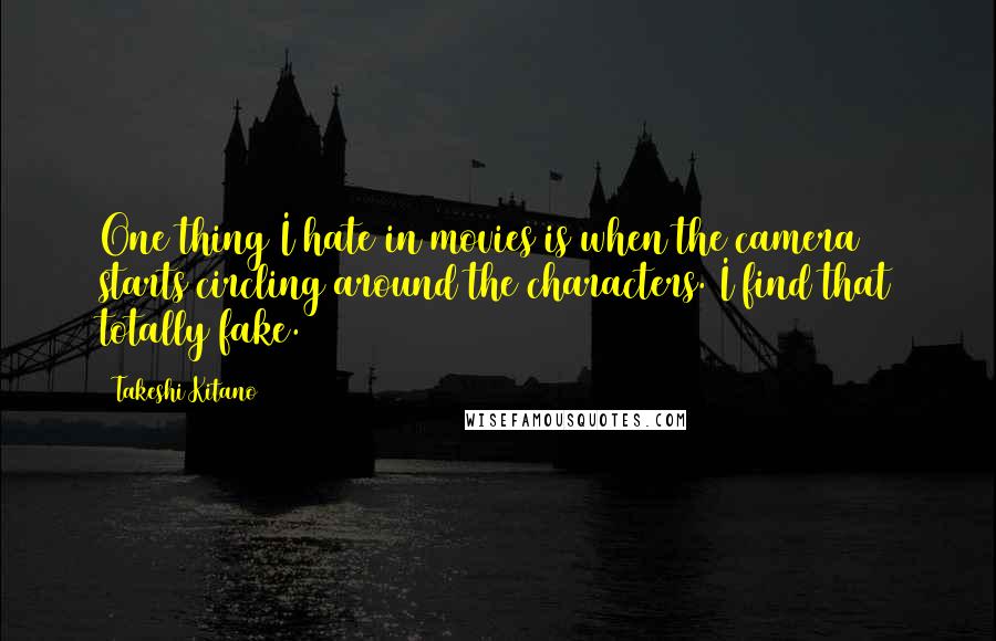 Takeshi Kitano Quotes: One thing I hate in movies is when the camera starts circling around the characters. I find that totally fake.