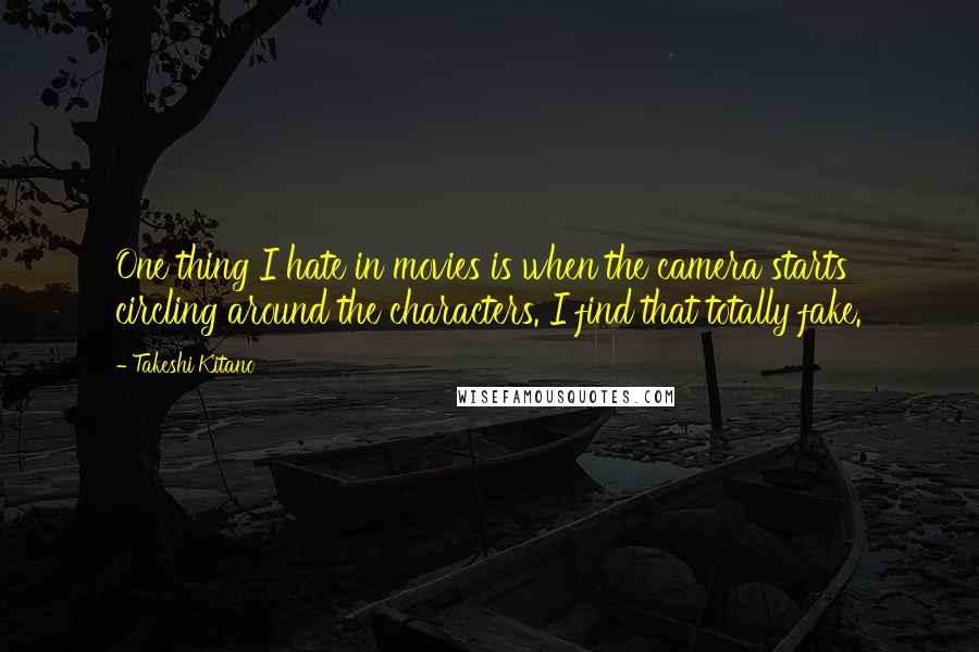 Takeshi Kitano Quotes: One thing I hate in movies is when the camera starts circling around the characters. I find that totally fake.