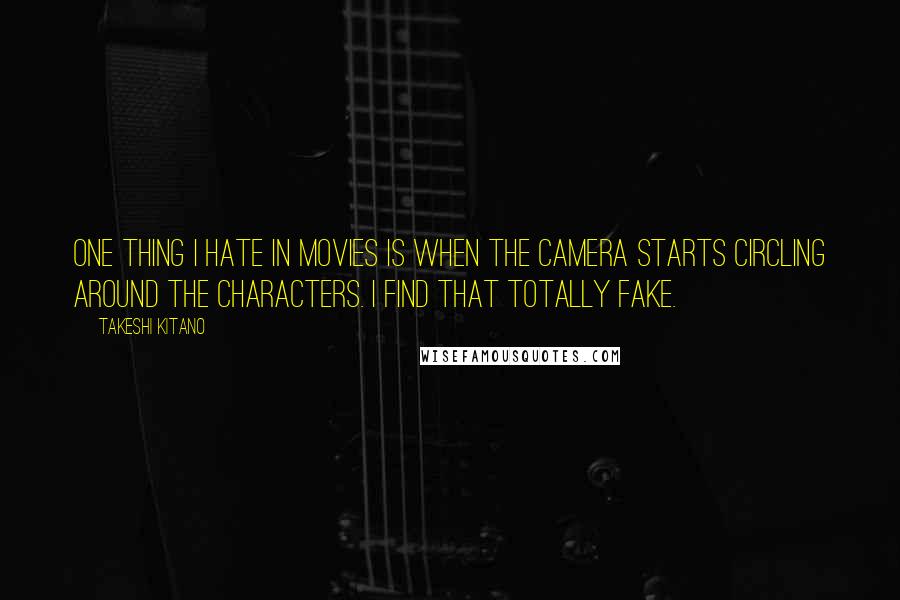 Takeshi Kitano Quotes: One thing I hate in movies is when the camera starts circling around the characters. I find that totally fake.