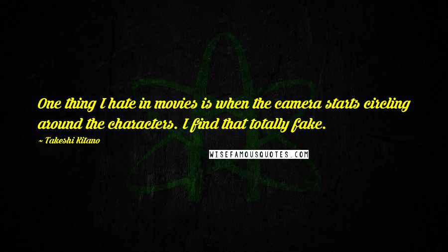 Takeshi Kitano Quotes: One thing I hate in movies is when the camera starts circling around the characters. I find that totally fake.