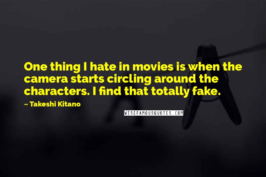 Takeshi Kitano Quotes: One thing I hate in movies is when the camera starts circling around the characters. I find that totally fake.