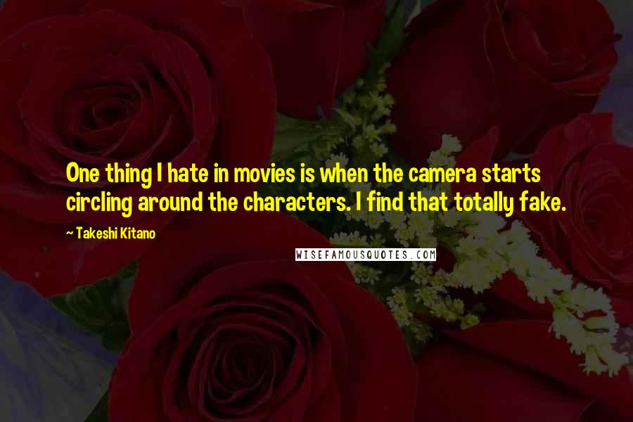 Takeshi Kitano Quotes: One thing I hate in movies is when the camera starts circling around the characters. I find that totally fake.