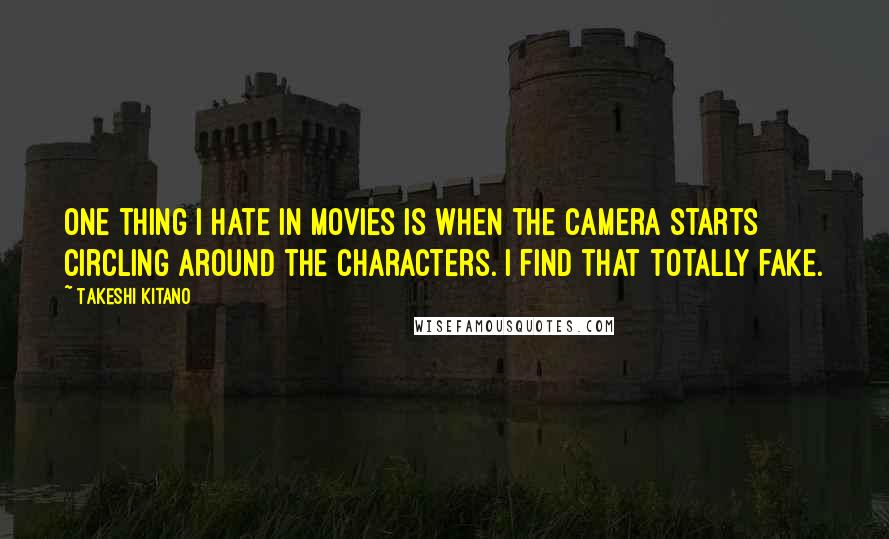 Takeshi Kitano Quotes: One thing I hate in movies is when the camera starts circling around the characters. I find that totally fake.