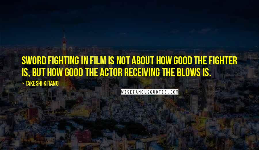 Takeshi Kitano Quotes: Sword fighting in film is not about how good the fighter is, but how good the actor receiving the blows is.