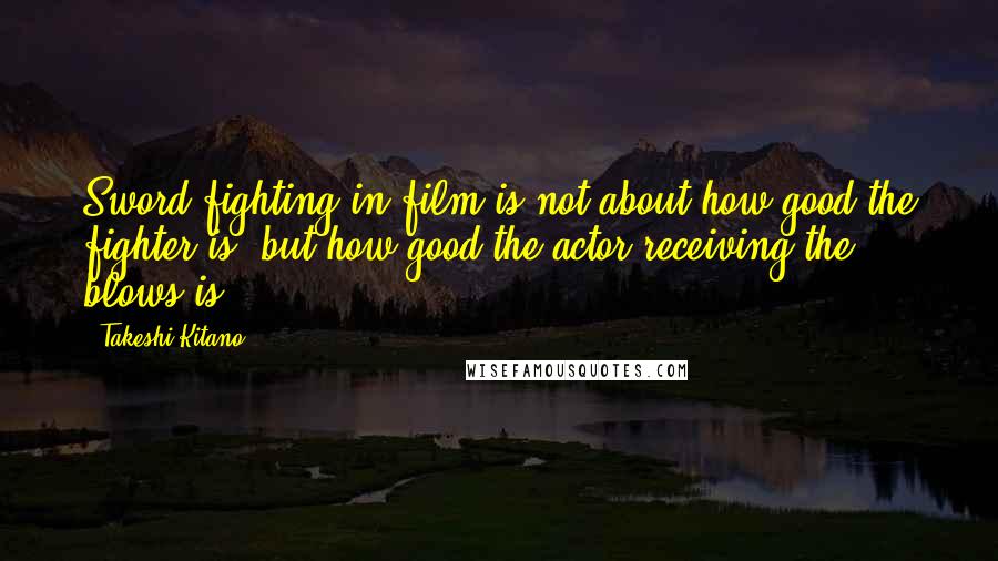 Takeshi Kitano Quotes: Sword fighting in film is not about how good the fighter is, but how good the actor receiving the blows is.