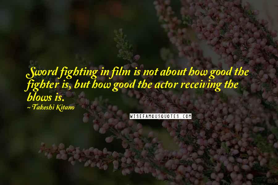 Takeshi Kitano Quotes: Sword fighting in film is not about how good the fighter is, but how good the actor receiving the blows is.