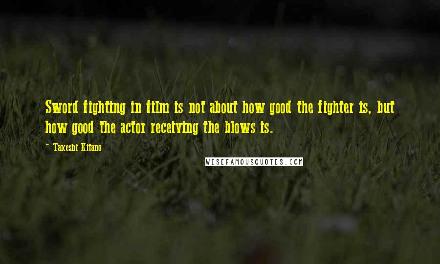 Takeshi Kitano Quotes: Sword fighting in film is not about how good the fighter is, but how good the actor receiving the blows is.